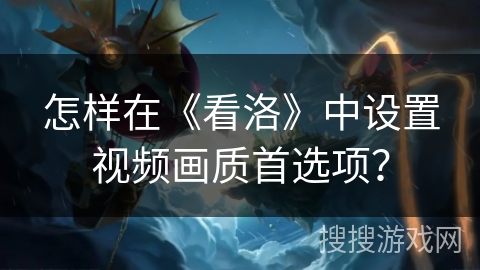怎样在《看洛》中设置视频画质首选项? 怎样在《看洛》中设置视频画质首选项?