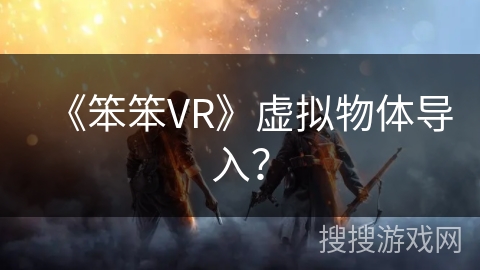 《笨笨VR》虚拟物体导入? 《笨笨VR》虚拟物体导入?
