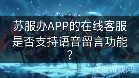 苏服办APP的在线客服是否支持语音留言功能? 苏服办APP的在线客服是否支持语音留言功能?