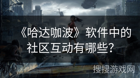 《哈达咖波》软件中的社区互动有哪些? 《哈达咖波》软件中的社区互动有哪些?
