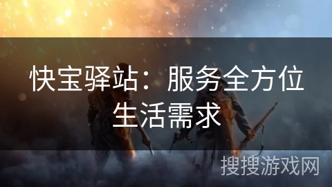 快宝驿站：服务全方位生活需求