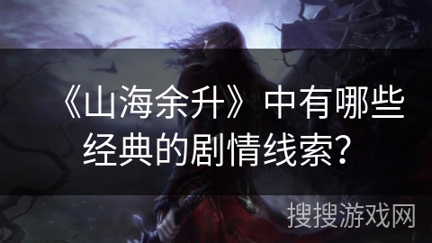 《山海余升》中有哪些经典的剧情线索？