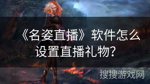 《名姿直播》软件怎么设置直播礼物? 《名姿直播》软件怎么设置直播礼物?