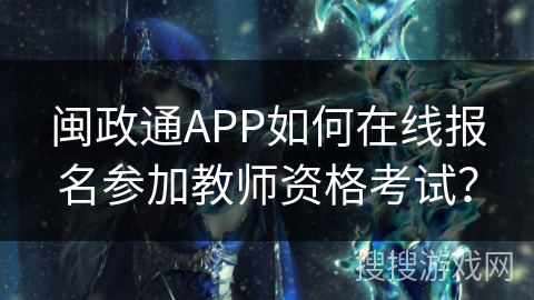闽政通APP如何在线报名参加教师资格考试? 闽政通APP如何在线报名参加教师资格考试?
