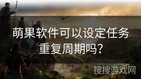 萌果软件可以设定任务重复周期吗? 萌果软件可以设定任务重复周期吗?