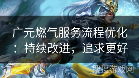 广元燃气服务流程优化:持续改进,追求更好 广元燃气服务流程优化:持续改进,追求更好