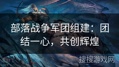 部落战争军团组建：团结一心，共创辉煌