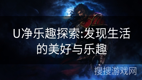 U净乐趣探索:发现生活的美好与乐趣 U净乐趣探索:发现生活的美好与乐趣