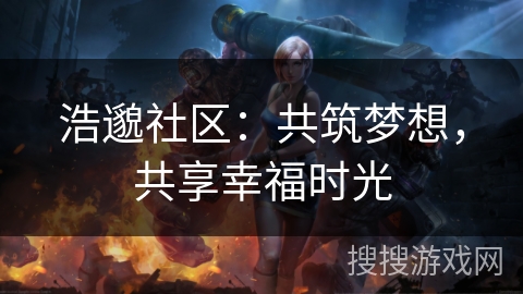 浩邈社区:共筑梦想,共享幸福时光 浩邈社区:共筑梦想,共享幸福时光