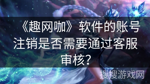 《趣网咖》软件的账号注销是否需要通过客服审核？