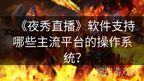 《夜秀直播》软件支持哪些主流平台的操作系统? 《夜秀直播》软件支持哪些主流平台的操作系统?