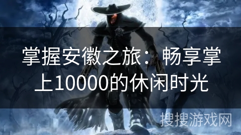 掌握安徽之旅:畅享掌上10000的休闲时光 掌握安徽之旅:畅享掌上10000的休闲时光