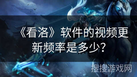 《看洛》软件的视频更新频率是多少? 《看洛》软件的视频更新频率是多少?