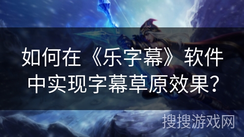 如何在《乐字幕》软件中实现字幕草原效果? 如何在《乐字幕》软件中实现字幕草原效果?