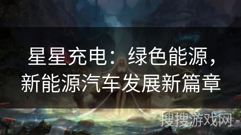 星星充电:绿色能源,新能源汽车发展新篇章 星星充电:绿色能源,新能源汽车发展新篇章