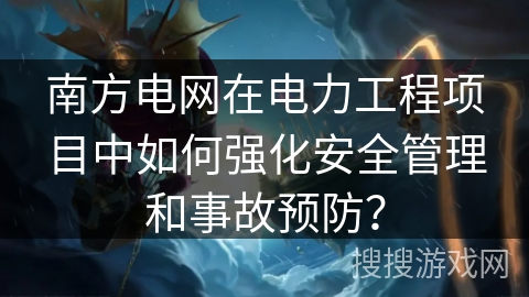 南方电网在电力工程项目中如何强化安全管理和事故预防？