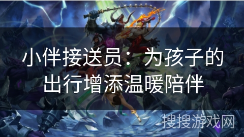 小伴接送员:为孩子的出行增添温暖陪伴 小伴接送员:为孩子的出行增添温暖陪伴