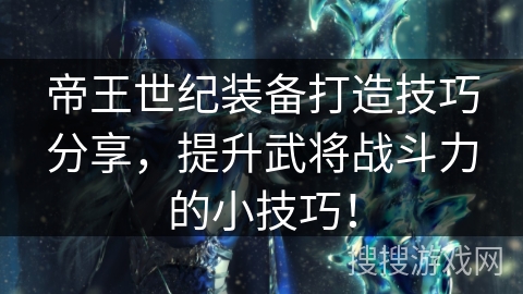 帝王世纪装备打造技巧分享,提升武将战斗力的小技巧! 帝王世纪装备打造技巧分享,提升武将战斗力的小技巧!