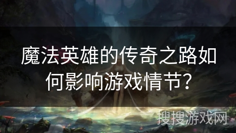 魔法英雄的传奇之路如何影响游戏情节? 魔法英雄的传奇之路如何影响游戏情节?