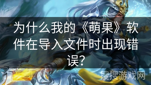 为什么我的《萌果》软件在导入文件时出现错误? 为什么我的《萌果》软件在导入文件时出现错误?
