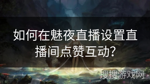 如何在魅夜直播设置直播间点赞互动？