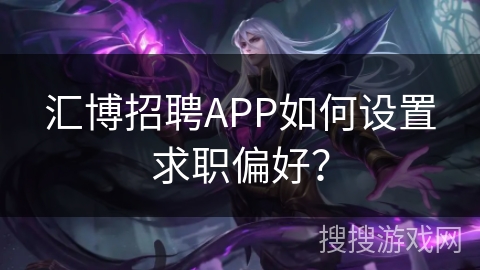 汇博招聘APP如何设置求职偏好? 汇博招聘APP如何设置求职偏好?