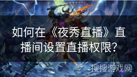 如何在《夜秀直播》直播间设置直播权限? 如何在《夜秀直播》直播间设置直播权限?