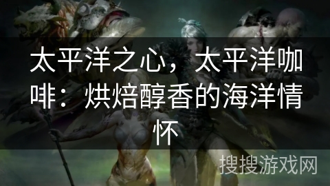 太平洋之心,太平洋咖啡:烘焙醇香的海洋情怀 太平洋之心,太平洋咖啡:烘焙醇香的海洋情怀