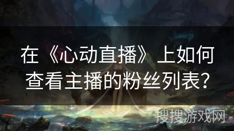 在《心动直播》上如何查看主播的粉丝列表？