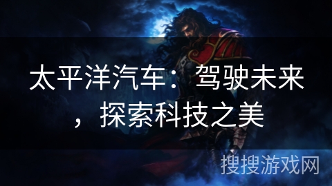 太平洋汽车:驾驶未来,探索科技之美 太平洋汽车:驾驶未来,探索科技之美