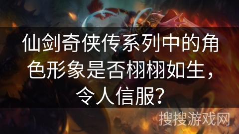 仙剑奇侠传系列中的角色形象是否栩栩如生，令人信服？