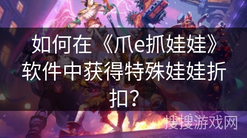 如何在《爪e抓娃娃》软件中获得特殊娃娃折扣? 如何在《爪e抓娃娃》软件中获得特殊娃娃折扣?