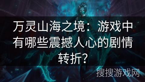 万灵山海之境:游戏中有哪些震撼人心的剧情转折? 万灵山海之境:游戏中有哪些震撼人心的剧情转折?