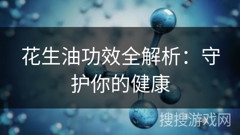 花生油功效全解析:守护你的健康