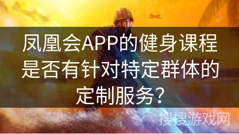 凤凰会APP的健身课程是否有针对特定群体的定制服务? 凤凰会APP的健身课程是否有针对特定群体的定制服务?