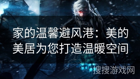 家的温馨避风港：美的美居为您打造温暖空间