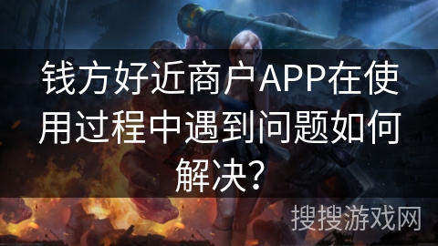 钱方好近商户APP在使用过程中遇到问题如何解决？
