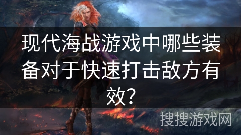 现代海战游戏中哪些装备对于快速打击敌方有效? 现代海战游戏中哪些装备对于快速打击敌方有效?