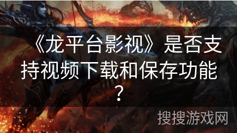 《龙平台影视》是否支持视频下载和保存功能？