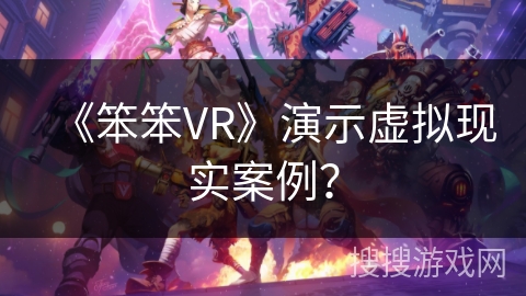 《笨笨VR》演示虚拟现实案例? 《笨笨VR》演示虚拟现实案例?