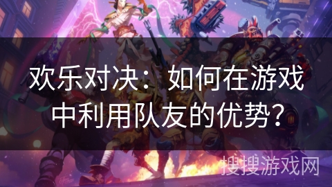 欢乐对决：如何在游戏中利用队友的优势？