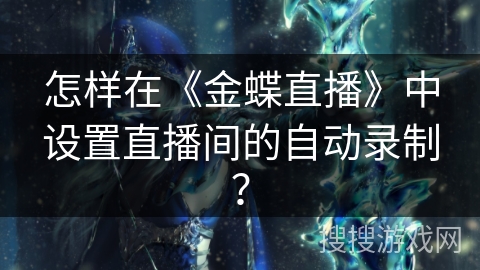 怎样在《金蝶直播》中设置直播间的自动录制? 怎样在《金蝶直播》中设置直播间的自动录制?