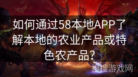 如何通过58本地APP了解本地的农业产品或特色农产品? 如何通过58本地APP了解本地的农业产品或特色农产品?