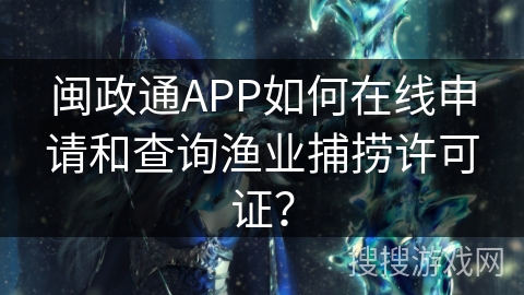 闽政通APP如何在线申请和查询渔业捕捞许可证？