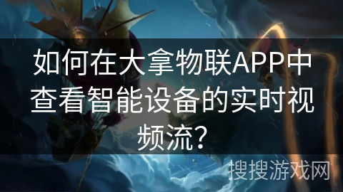 如何在大拿物联APP中查看智能设备的实时视频流？