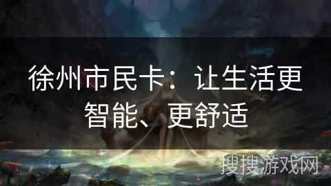 徐州市民卡:让生活更智能、更舒适 徐州市民卡:让生活更智能、更舒适