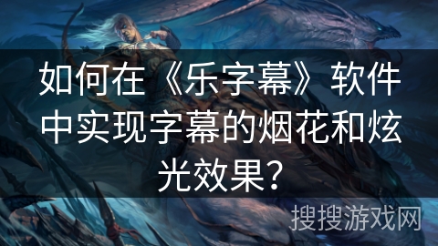 如何在《乐字幕》软件中实现字幕的烟花和炫光效果? 如何在《乐字幕》软件中实现字幕的烟花和炫光效果?