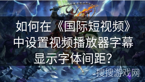 如何在《国际短视频》中设置视频播放器字幕显示字体间距？