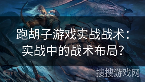 跑胡子游戏实战战术:实战中的战术布局? 跑胡子游戏实战战术:实战中的战术布局?