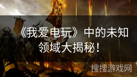 《我爱电玩》中的未知领域大揭秘！